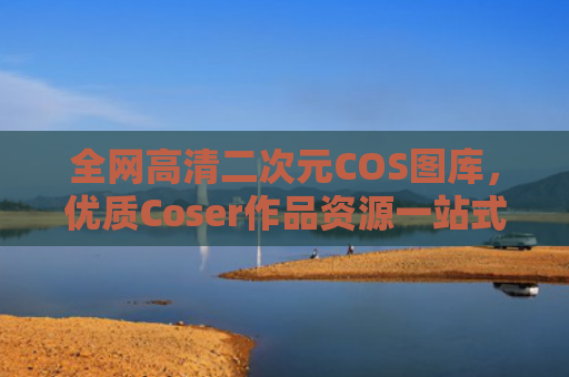 全网高清二次元COS图库，优质Coser作品资源一站式汇总