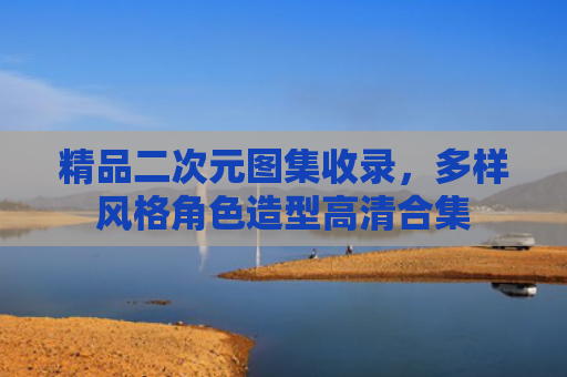 精品二次元图集收录，多样风格角色造型高清合集