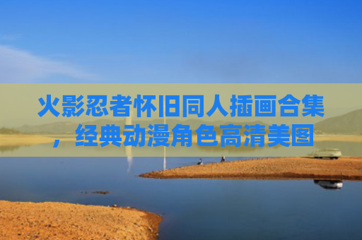 火影忍者怀旧同人插画合集，经典动漫角色高清美图