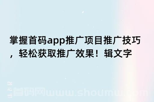 掌握首码app推广项目技巧，轻松获取推广效果！